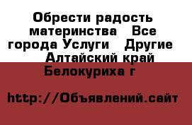 Обрести радость материнства - Все города Услуги » Другие   . Алтайский край,Белокуриха г.